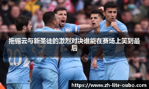 拖锡云与新圣徒的激烈对决谁能在赛场上笑到最后