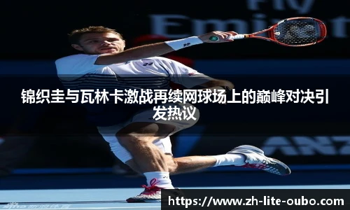 锦织圭与瓦林卡激战再续网球场上的巅峰对决引发热议