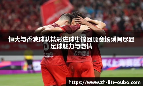 恒大与香港球队精彩进球集锦回顾赛场瞬间尽显足球魅力与激情