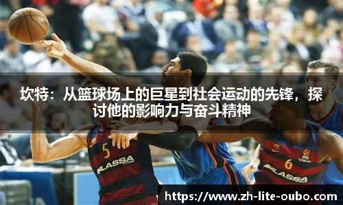 坎特：从篮球场上的巨星到社会运动的先锋，探讨他的影响力与奋斗精神